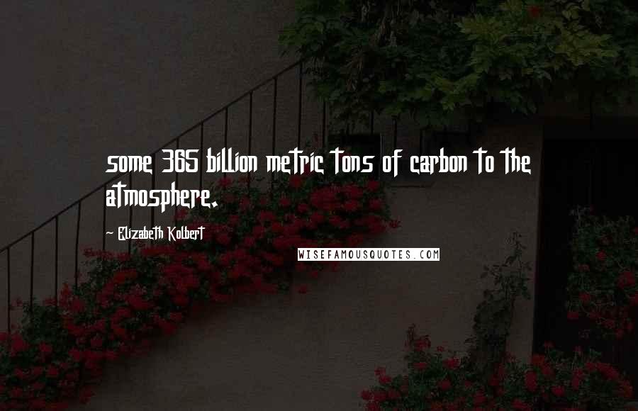 Elizabeth Kolbert quotes: some 365 billion metric tons of carbon to the atmosphere.