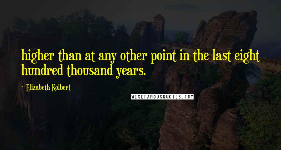 Elizabeth Kolbert quotes: higher than at any other point in the last eight hundred thousand years.