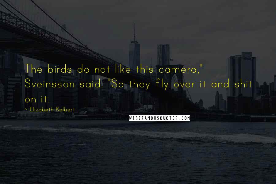 Elizabeth Kolbert quotes: The birds do not like this camera," Sveinsson said. "So they fly over it and shit on it.