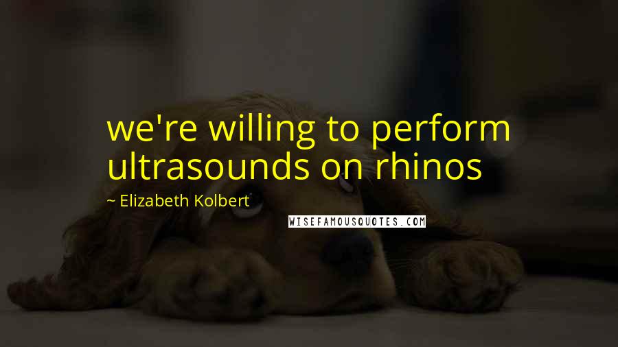 Elizabeth Kolbert quotes: we're willing to perform ultrasounds on rhinos