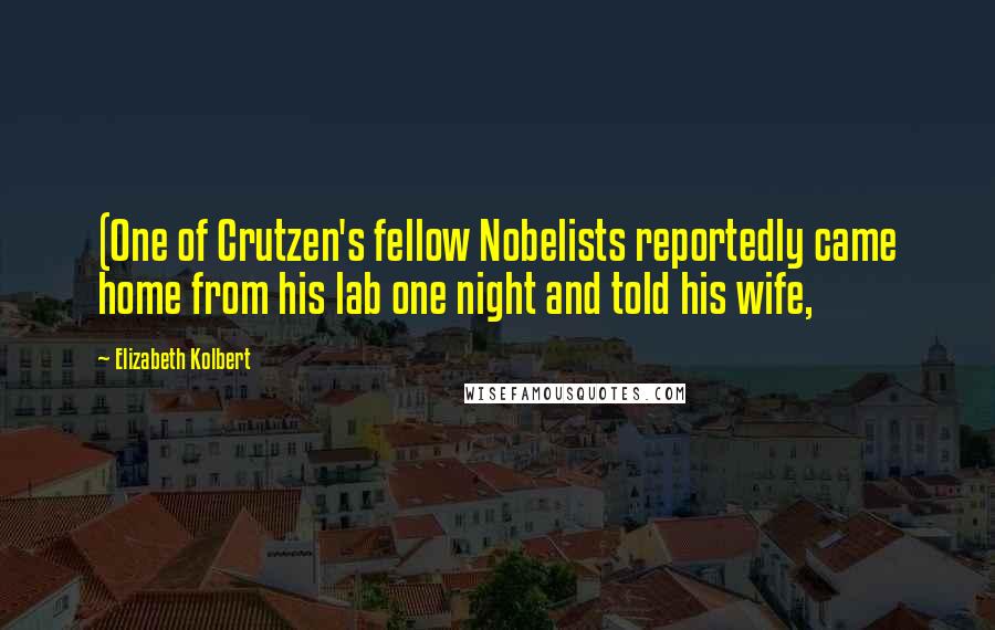 Elizabeth Kolbert quotes: (One of Crutzen's fellow Nobelists reportedly came home from his lab one night and told his wife,