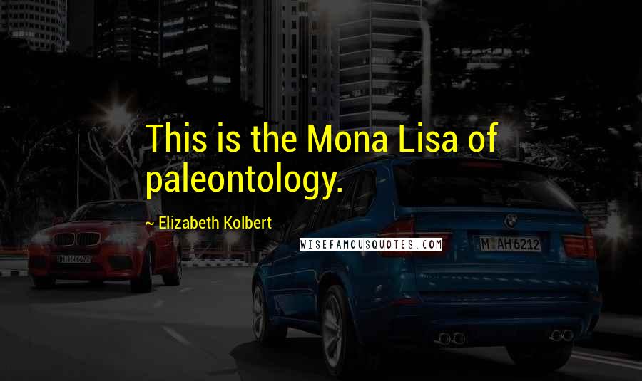 Elizabeth Kolbert quotes: This is the Mona Lisa of paleontology.