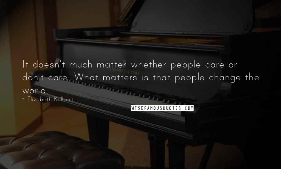 Elizabeth Kolbert quotes: It doesn't much matter whether people care or don't care. What matters is that people change the world.