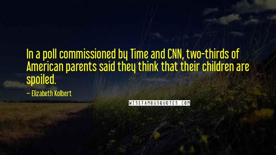 Elizabeth Kolbert quotes: In a poll commissioned by Time and CNN, two-thirds of American parents said they think that their children are spoiled.