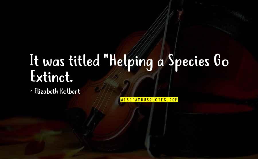 Elizabeth Kolbert Quotes By Elizabeth Kolbert: It was titled "Helping a Species Go Extinct.