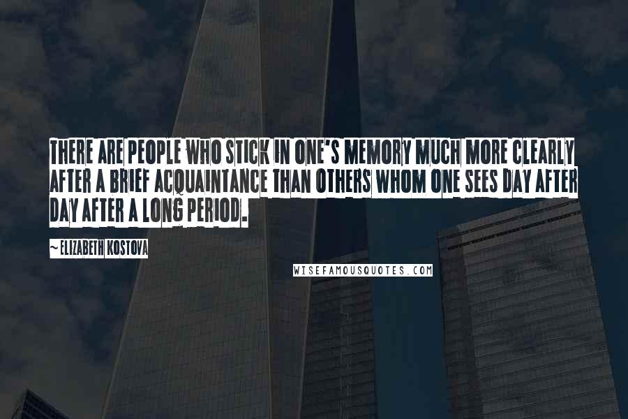 Elizabeth Kostova quotes: There are people who stick in one's memory much more clearly after a brief acquaintance than others whom one sees day after day after a long period. Elizabeth Kostova quotes: There are people who stick in one's memory much more clearly after a brief acquaintance than others whom one sees day after day after a long period.