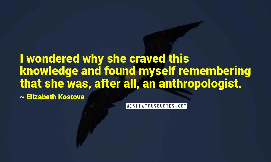 Elizabeth Kostova quotes: I wondered why she craved this knowledge and found myself remembering that she was, after all, an anthropologist.