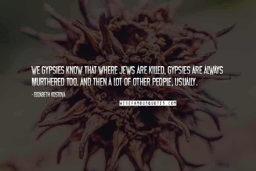 Elizabeth Kostova quotes: We Gypsies know that where Jews are killed, Gypsies are always murthered too. And then a lot of other people, usually. Elizabeth Kostova quotes: We Gypsies know that where Jews are killed, Gypsies are always murthered too. And then a lot of other people, usually.