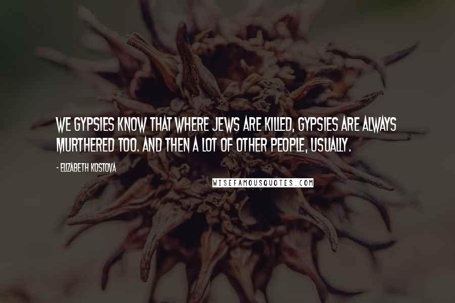 Elizabeth Kostova quotes: We Gypsies know that where Jews are killed, Gypsies are always murthered too. And then a lot of other people, usually.