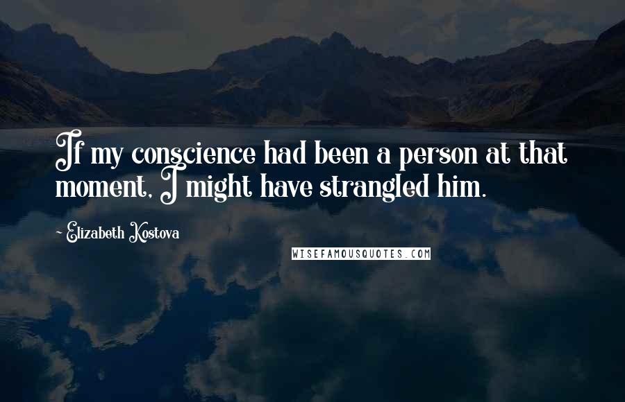 Elizabeth Kostova quotes: If my conscience had been a person at that moment, I might have strangled him.