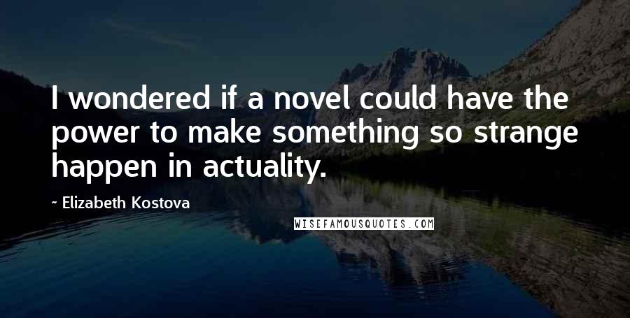 Elizabeth Kostova quotes: I wondered if a novel could have the power to make something so strange happen in actuality.