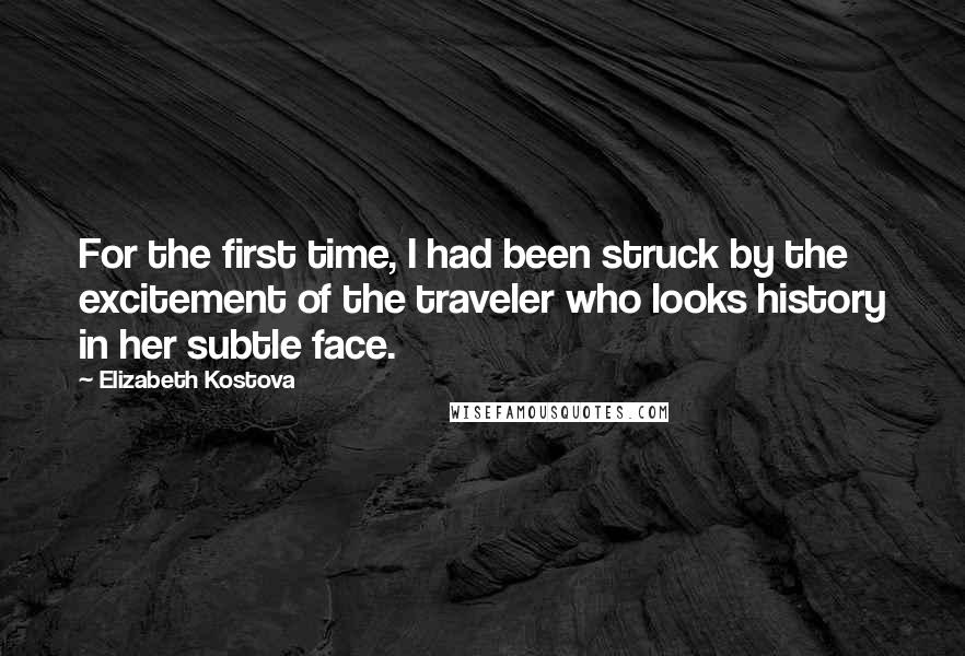 Elizabeth Kostova quotes: For the first time, I had been struck by the excitement of the traveler who looks history in her subtle face.