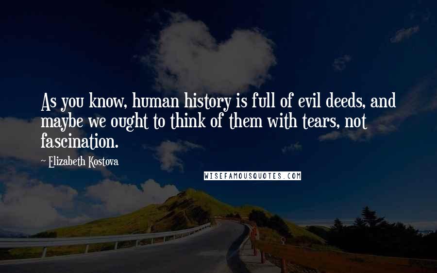 Elizabeth Kostova quotes: As you know, human history is full of evil deeds, and maybe we ought to think of them with tears, not fascination.