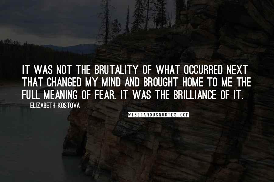 Elizabeth Kostova quotes: It was not the brutality of what occurred next that changed my mind and brought home to me the full meaning of fear. It was the brilliance of it. Elizabeth Kostova quotes: It was not the brutality of what occurred next that changed my mind and brought home to me the full meaning of fear. It was the brilliance of it.