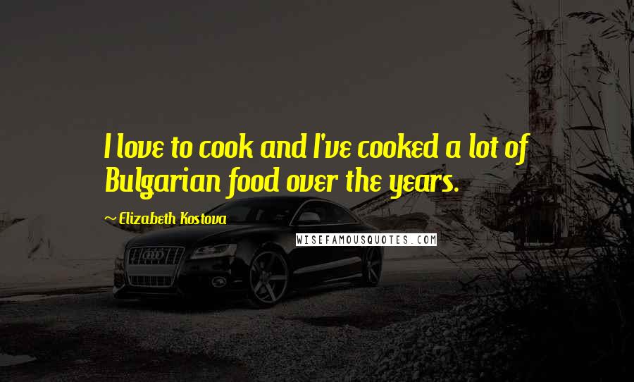 Elizabeth Kostova quotes: I love to cook and I've cooked a lot of Bulgarian food over the years.