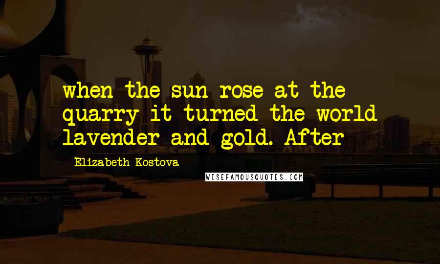 Elizabeth Kostova quotes: when the sun rose at the quarry it turned the world lavender and gold. After