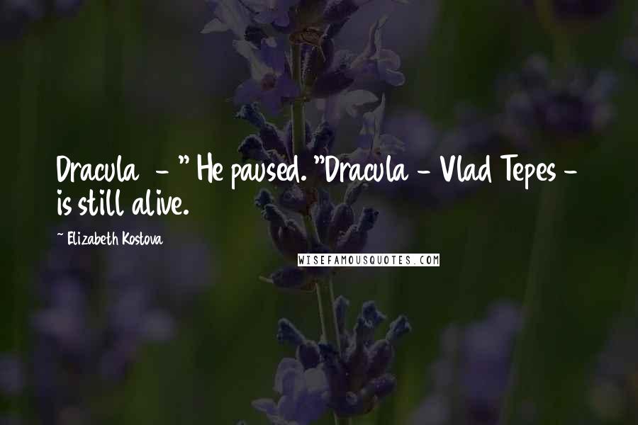 Elizabeth Kostova quotes: Dracula - " He paused. "Dracula - Vlad Tepes - is still alive.