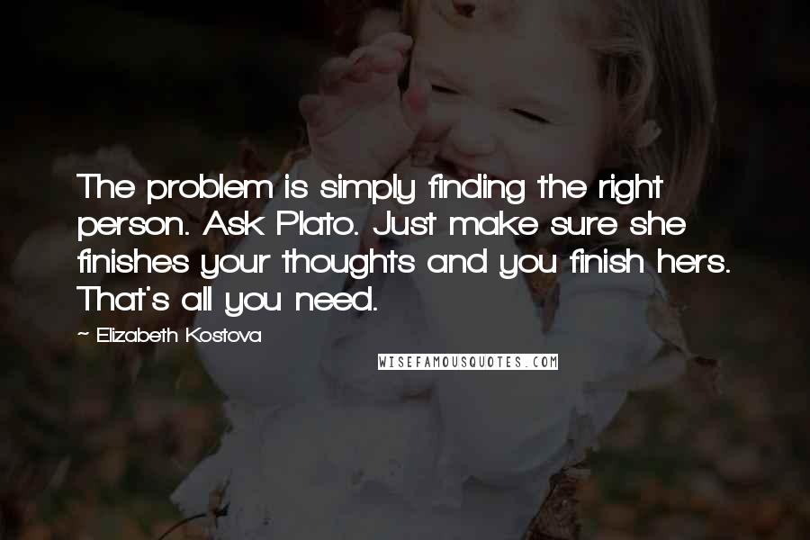 Elizabeth Kostova quotes: The problem is simply finding the right person. Ask Plato. Just make sure she finishes your thoughts and you finish hers. That's all you need.