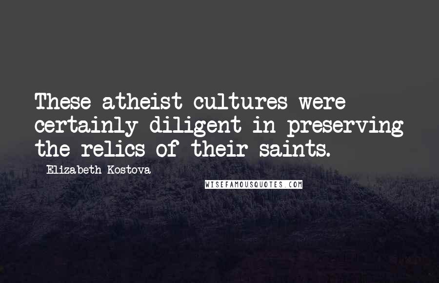 Elizabeth Kostova quotes: These atheist cultures were certainly diligent in preserving the relics of their saints.