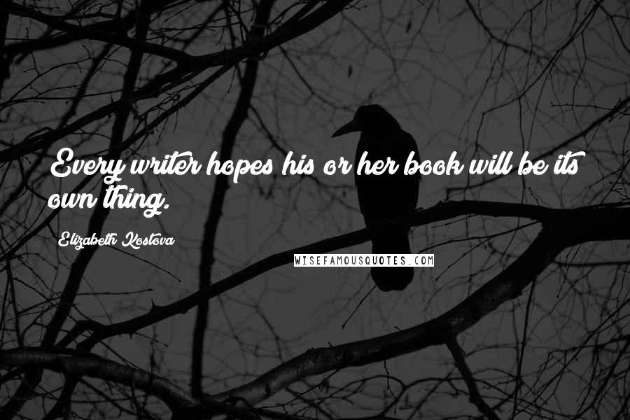 Elizabeth Kostova quotes: Every writer hopes his or her book will be its own thing.