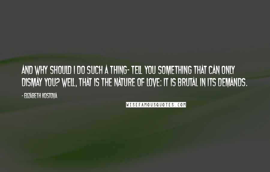 Elizabeth Kostova quotes: And why should I do such a thing- tell you something that can only dismay you? Well, that is the nature of love: it is brutal in its demands.