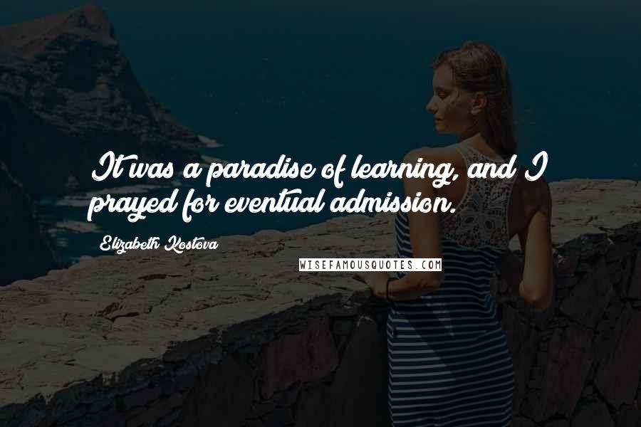 Elizabeth Kostova quotes: It was a paradise of learning, and I prayed for eventual admission.