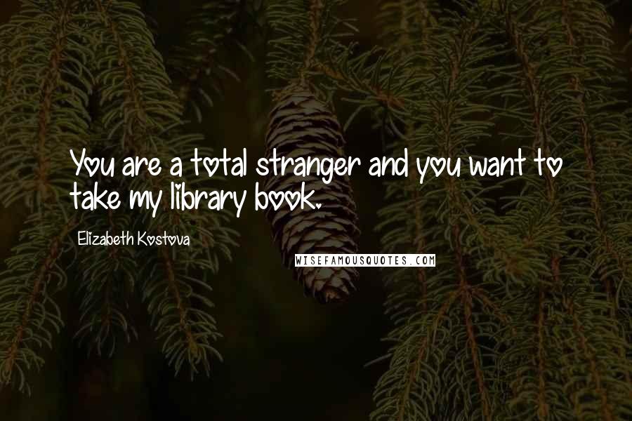 Elizabeth Kostova quotes: You are a total stranger and you want to take my library book.