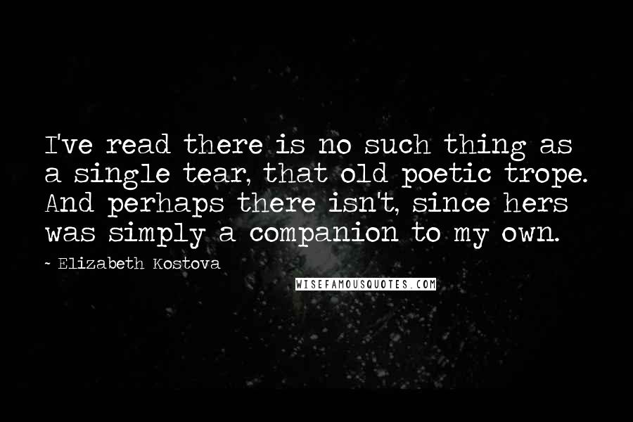 Elizabeth Kostova quotes: I've read there is no such thing as a single tear, that old poetic trope. And perhaps there isn't, since hers was simply a companion to my own.