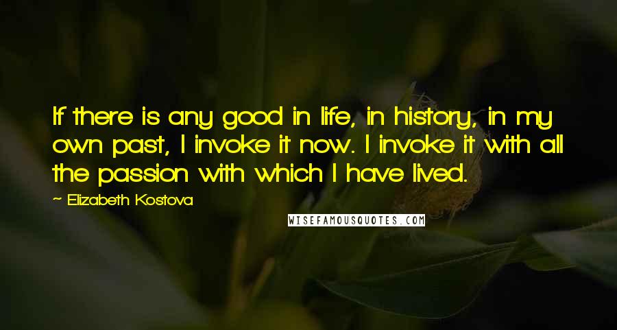 Elizabeth Kostova quotes: If there is any good in life, in history, in my own past, I invoke it now. I invoke it with all the passion with which I have lived.