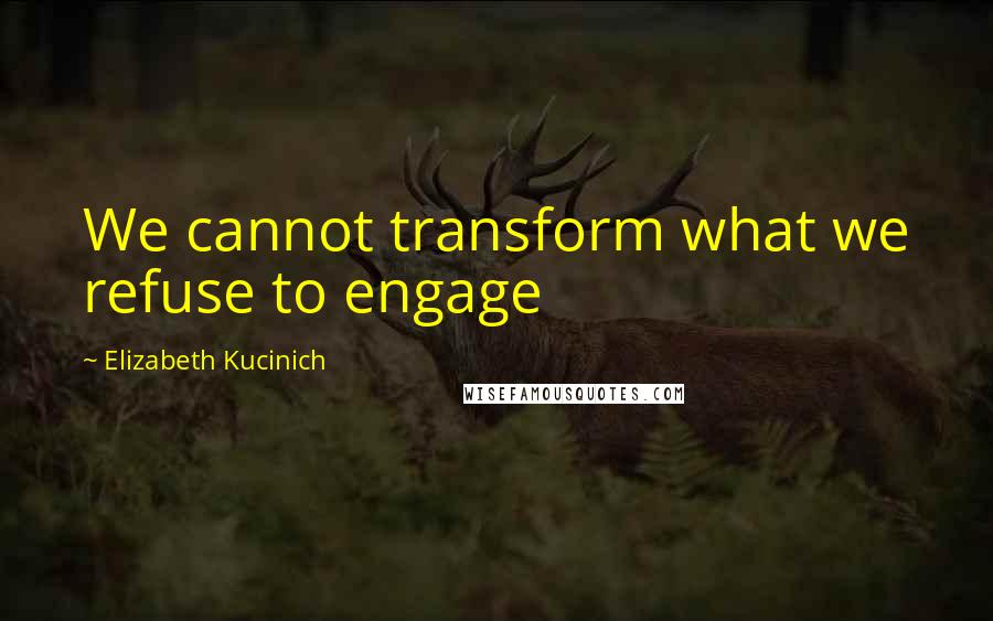 Elizabeth Kucinich quotes: We cannot transform what we refuse to engage Elizabeth Kucinich quotes: We cannot transform what we refuse to engage
