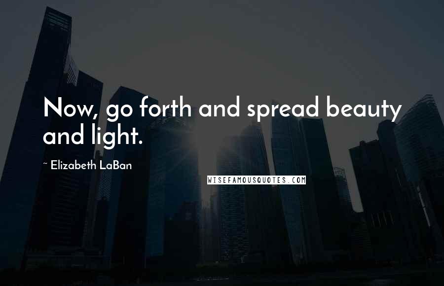 Elizabeth LaBan quotes: Now, go forth and spread beauty and light.