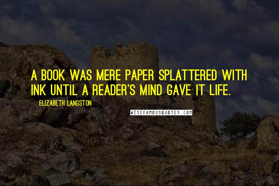 Elizabeth Langston quotes: A book was mere paper splattered with ink until a reader's mind gave it life.
