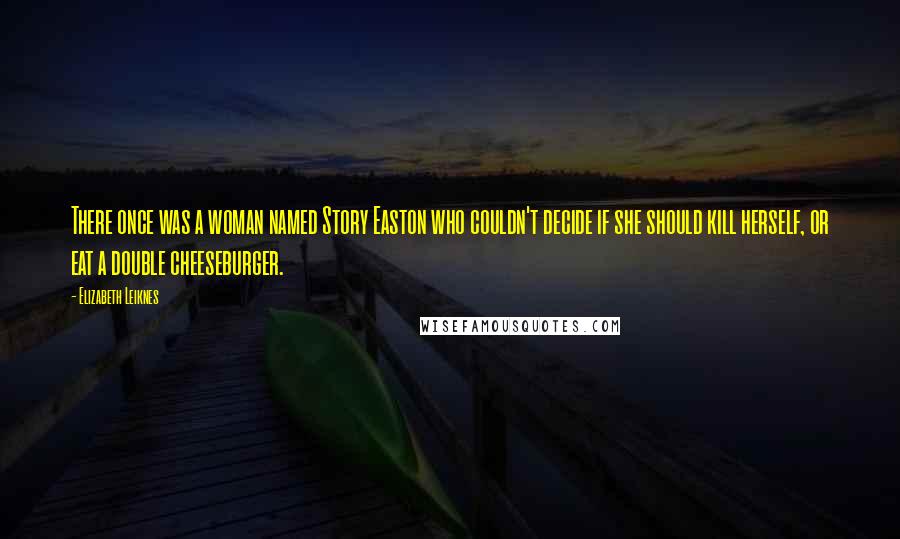 Elizabeth Leiknes quotes: There once was a woman named Story Easton who couldn't decide if she should kill herself, or eat a double cheeseburger. Elizabeth Leiknes quotes: There once was a woman named Story Easton who couldn't decide if she should kill herself, or eat a double cheeseburger.
