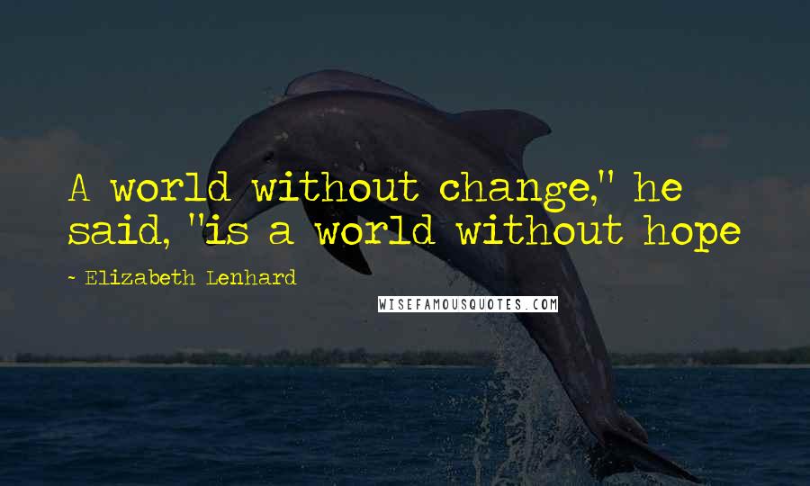 Elizabeth Lenhard quotes: A world without change," he said, "is a world without hope