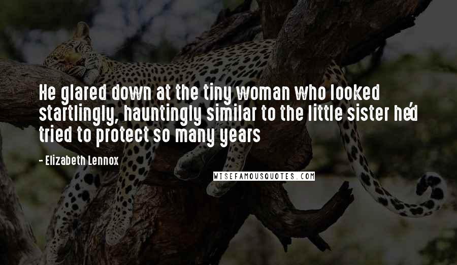 Elizabeth Lennox quotes: He glared down at the tiny woman who looked startlingly, hauntingly similar to the little sister he'd tried to protect so many years