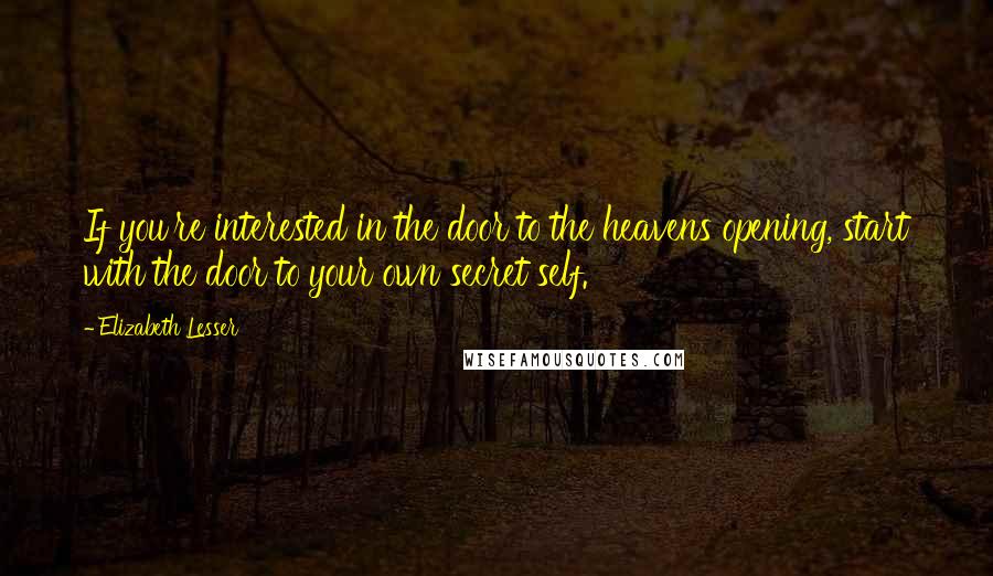 Elizabeth Lesser quotes: If you're interested in the door to the heavens opening, start with the door to your own secret self.