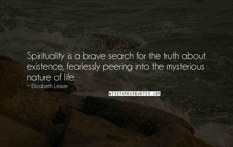 Elizabeth Lesser quotes: Spirituality is a brave search for the truth about existence, fearlessly peering into the mysterious nature of life.