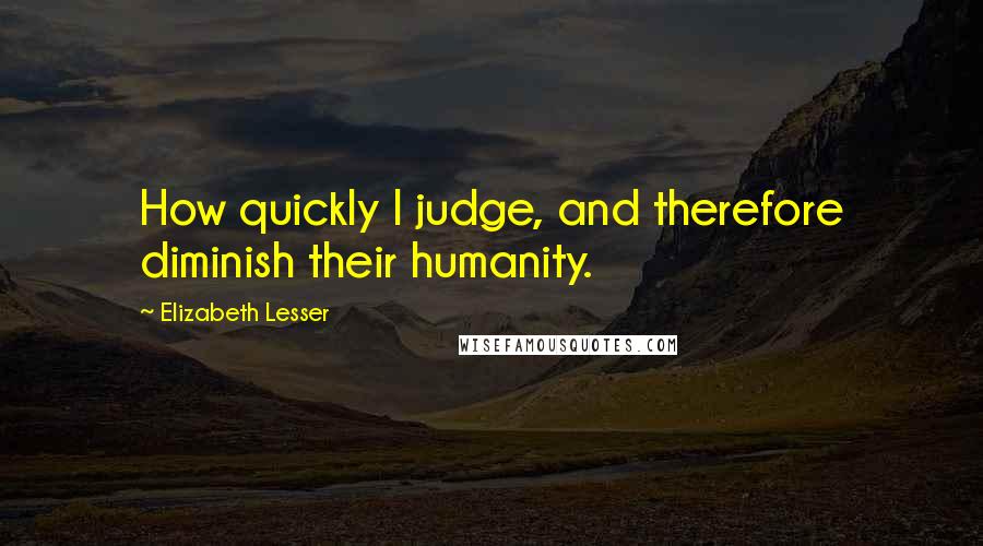 Elizabeth Lesser quotes: How quickly I judge, and therefore diminish their humanity.