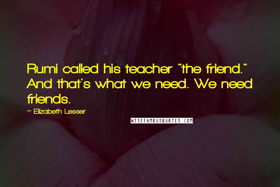 Elizabeth Lesser quotes: Rumi called his teacher "the friend." And that's what we need. We need friends.