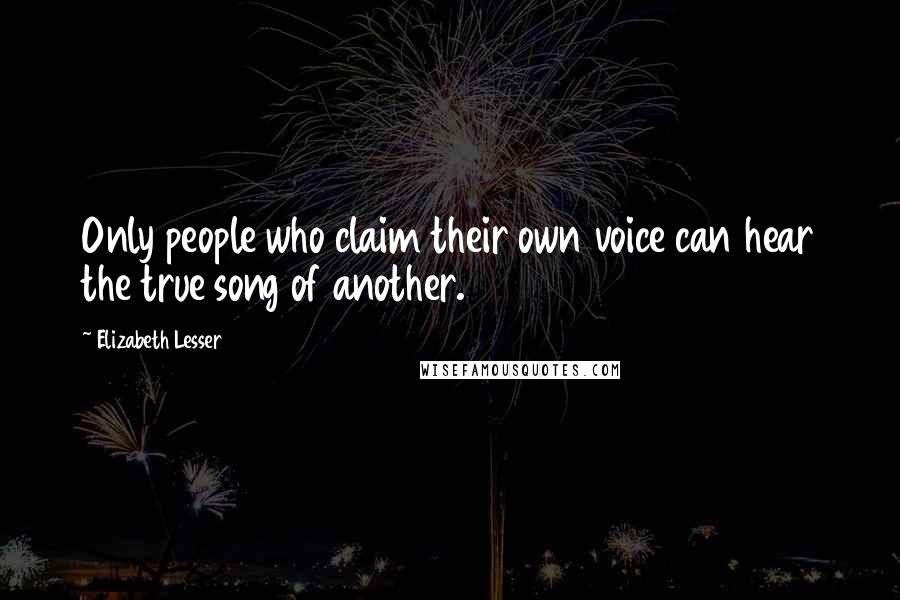 Elizabeth Lesser quotes: Only people who claim their own voice can hear the true song of another.