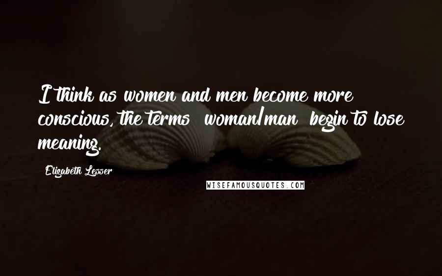 Elizabeth Lesser quotes: I think as women and men become more conscious, the terms "woman/man" begin to lose meaning.