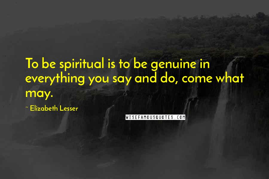 Elizabeth Lesser quotes: To be spiritual is to be genuine in everything you say and do, come what may.