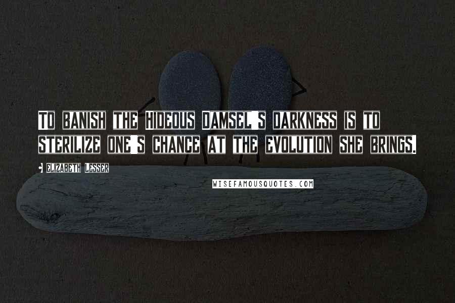 Elizabeth Lesser quotes: To banish the Hideous Damsel's darkness is to sterilize one's chance at the evolution she brings.