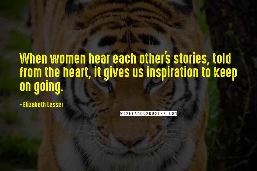 Elizabeth Lesser quotes: When women hear each other's stories, told from the heart, it gives us inspiration to keep on going.