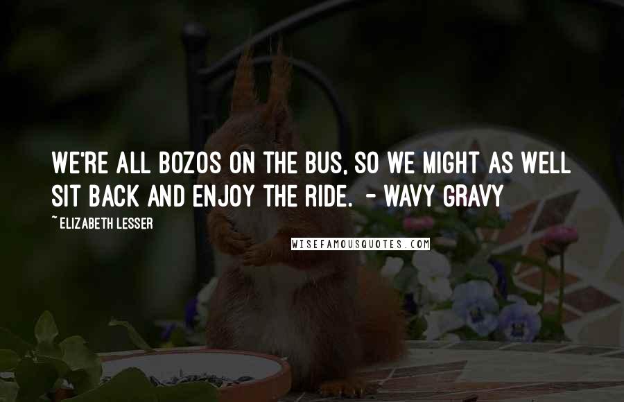 Elizabeth Lesser quotes: We're all bozos on the bus, so we might as well sit back and enjoy the ride. - WAVY GRAVY