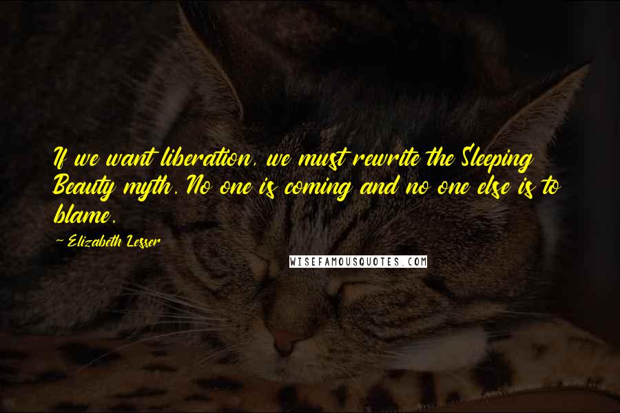 Elizabeth Lesser quotes: If we want liberation, we must rewrite the Sleeping Beauty myth. No one is coming and no one else is to blame.