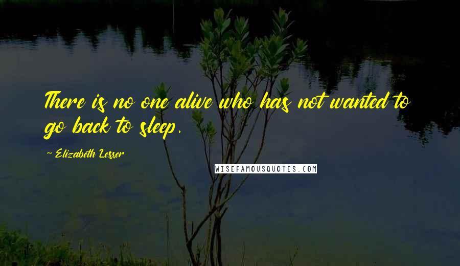 Elizabeth Lesser quotes: There is no one alive who has not wanted to go back to sleep.