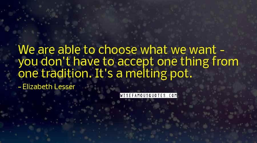 Elizabeth Lesser quotes: We are able to choose what we want - you don't have to accept one thing from one tradition. It's a melting pot.