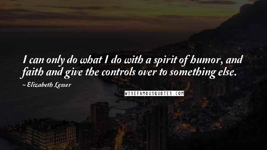 Elizabeth Lesser quotes: I can only do what I do with a spirit of humor, and faith and give the controls over to something else.