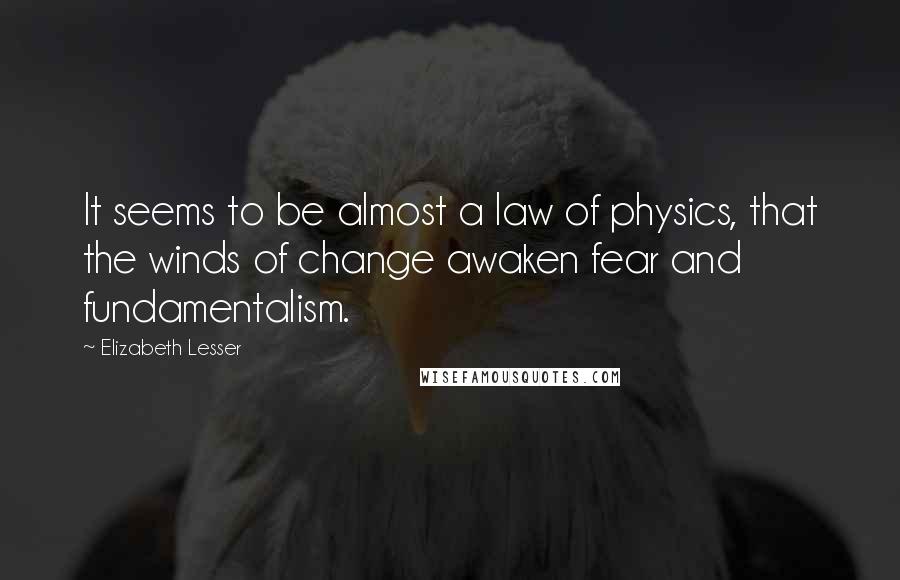 Elizabeth Lesser quotes: It seems to be almost a law of physics, that the winds of change awaken fear and fundamentalism.